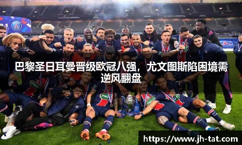 巴黎圣日耳曼晋级欧冠八强，尤文图斯陷困境需逆风翻盘