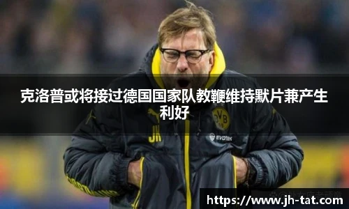 克洛普或将接过德国国家队教鞭维持默片兼产生利好