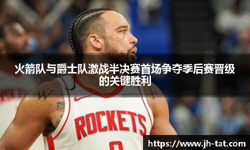 火箭队与爵士队激战半决赛首场争夺季后赛晋级的关键胜利
