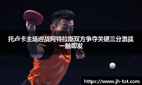 托卢卡主场迎战阿特拉斯双方争夺关键三分激战一触即发