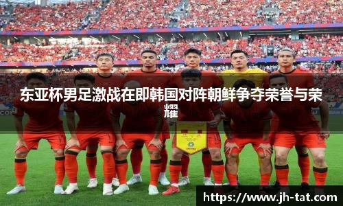 东亚杯男足激战在即韩国对阵朝鲜争夺荣誉与荣耀